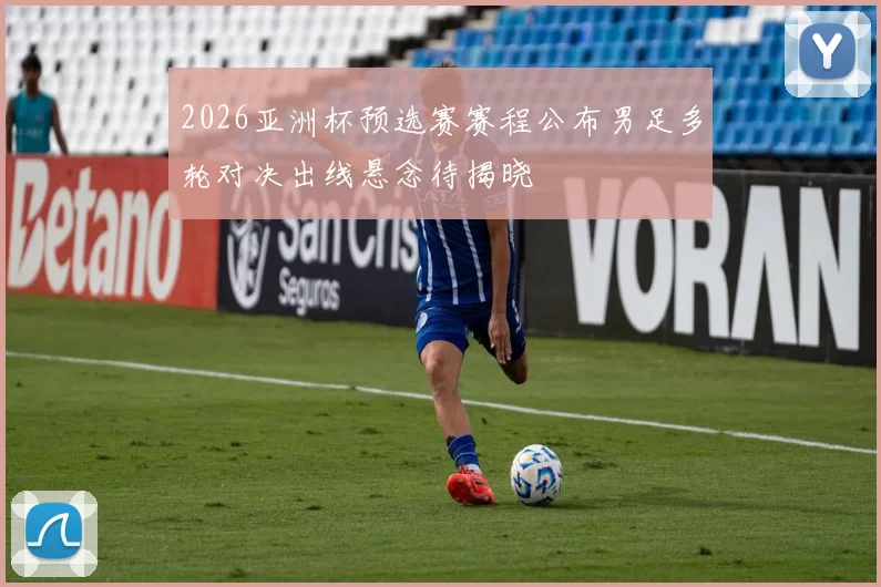 2026亚洲杯预选赛赛程公布男足多轮对决出线悬念待揭晓