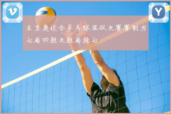 东京奥运会乒乓球混双决赛赛制为七局四胜决胜局抢七