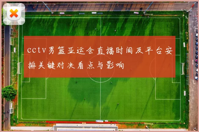 cctv男篮亚运会直播时间及平台安排关键对决看点与影响