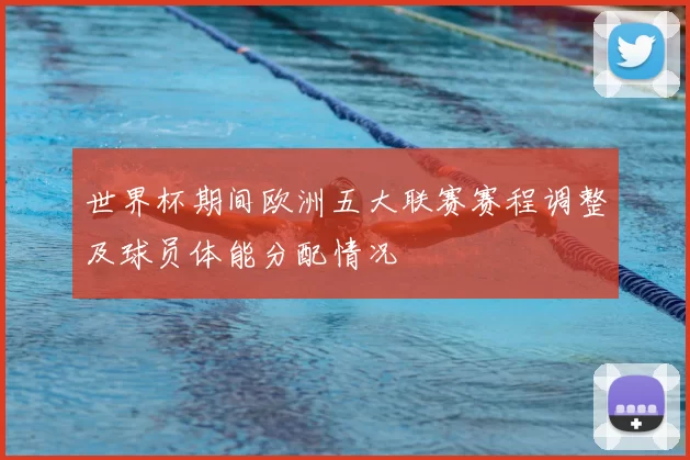 世界杯期间欧洲五大联赛赛程调整及球员体能分配情况