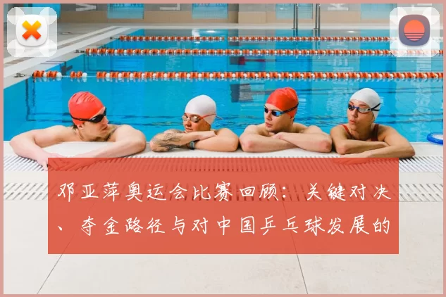 邓亚萍奥运会比赛回顾：关键对决、夺金路径与对中国乒乓球发展的影响评析