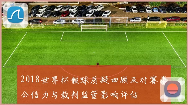 2018世界杯假球质疑回顾及对赛果公信力与裁判监管影响评估