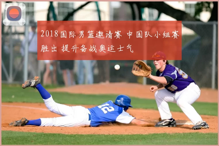 2018国际男篮邀请赛 中国队小组赛胜出 提升备战奥运士气