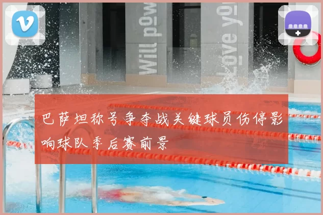 巴萨坦称号争夺战关键球员伤停影响球队季后赛前景