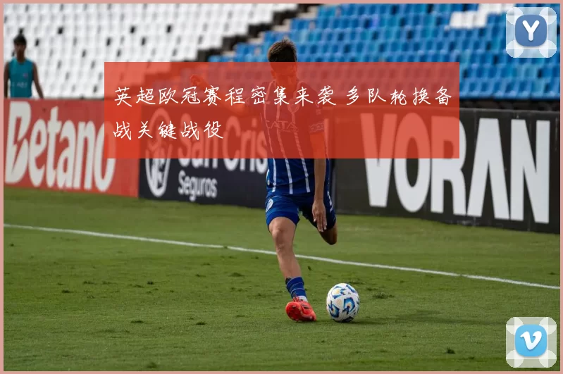 英超欧冠赛程密集来袭 多队轮换备战关键战役