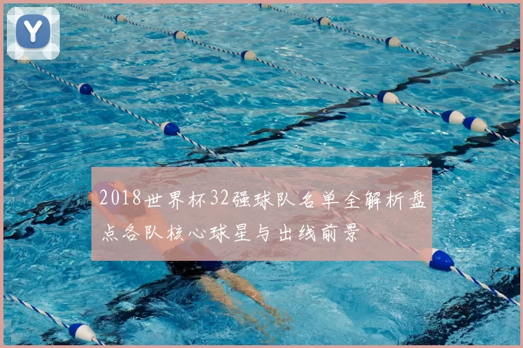 2018世界杯32强球队名单全解析盘点各队核心球星与出线前景