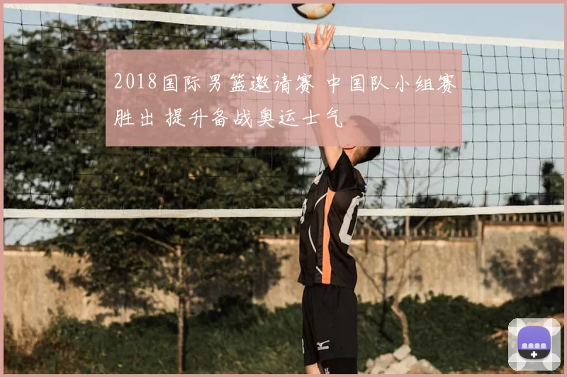 2018国际男篮邀请赛 中国队小组赛胜出 提升备战奥运士气