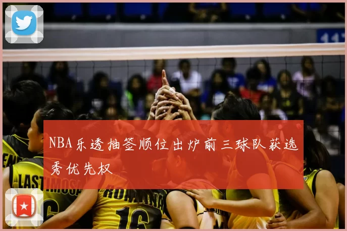 NBA乐透抽签顺位出炉前三球队获选秀优先权