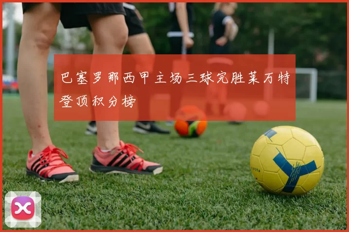 巴塞罗那西甲主场三球完胜莱万特登顶积分榜