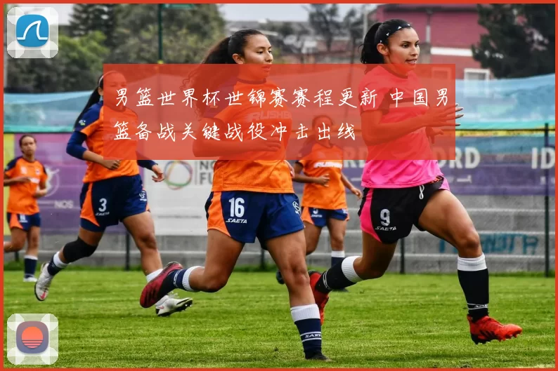 男篮世界杯世锦赛赛程更新 中国男篮备战关键战役冲击出线