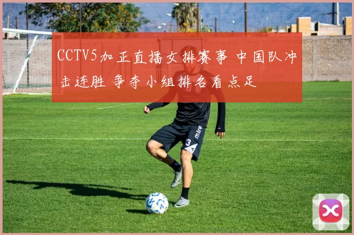 CCTV5加正直播女排赛事 中国队冲击连胜 争夺小组排名看点足