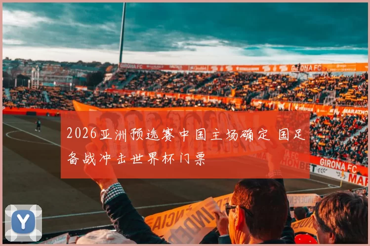 2026亚洲预选赛中国主场确定 国足备战冲击世界杯门票