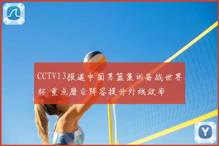 CCTV13报道中国男篮集训备战世界杯 重点磨合阵容提升外线效率