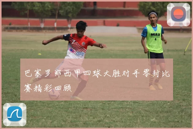 巴塞罗那西甲四球大胜对手零封比赛精彩回顾