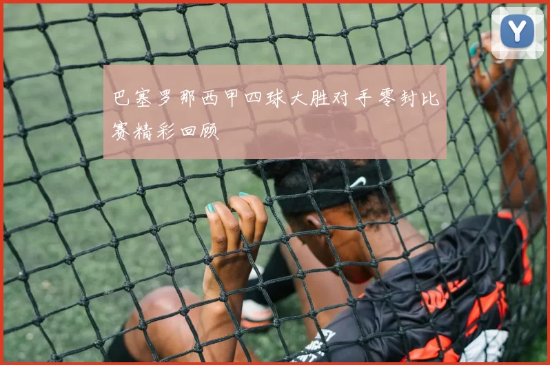 巴塞罗那西甲四球大胜对手零封比赛精彩回顾