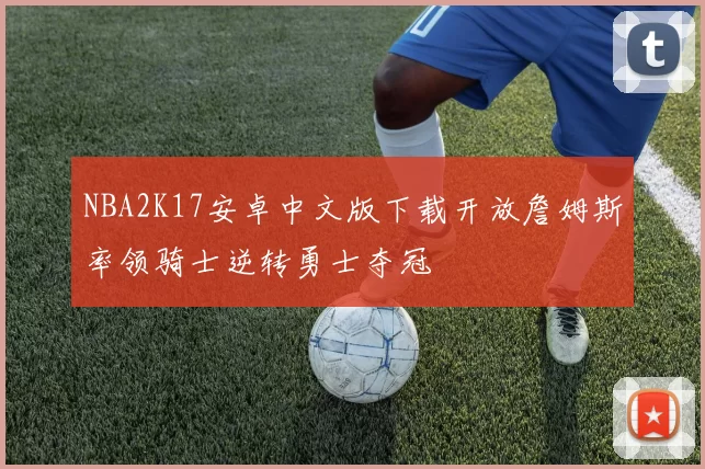 NBA2K17安卓中文版下载开放詹姆斯率领骑士逆转勇士夺冠