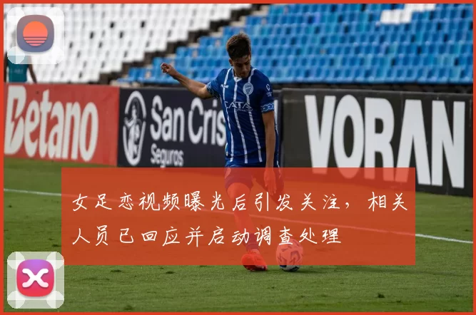 女足恋视频曝光后引发关注，相关人员已回应并启动调查处理