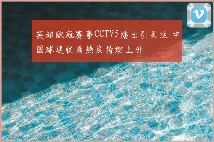 英超欧冠赛事CCTV5播出引关注 中国球迷收看热度持续上升