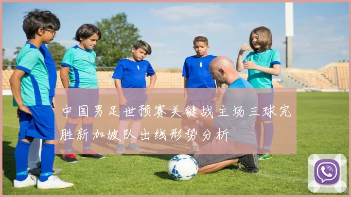 中国男足世预赛关键战主场三球完胜新加坡队出线形势分析