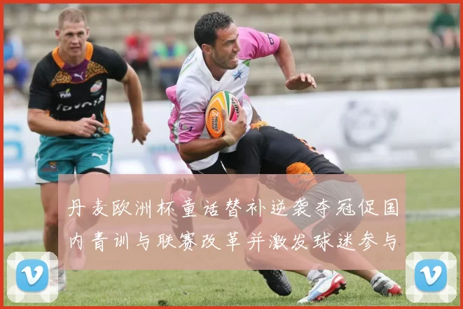 丹麦欧洲杯童话替补逆袭夺冠促国内青训与联赛改革并激发球迷参与