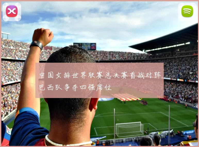 中国女排世界联赛总决赛首战对阵巴西队争夺四强席位