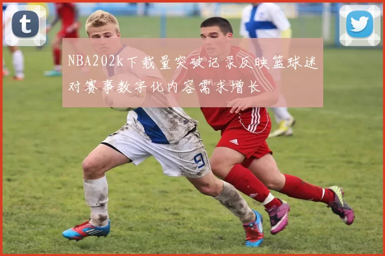 NBA202k下载量突破记录反映篮球迷对赛事数字化内容需求增长