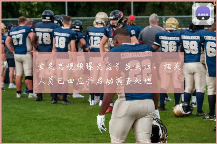 女足恋视频曝光后引发关注,相关人员已回应并启动调查处理