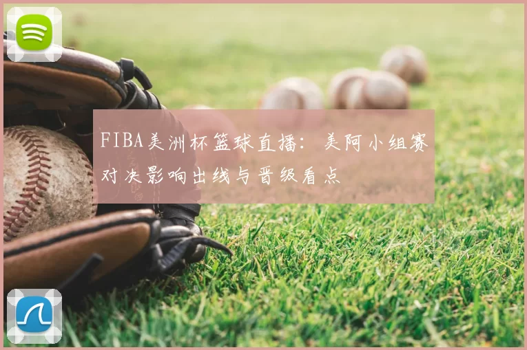 FIBA美洲杯篮球直播:美阿小组赛对决影响出线与晋级看点