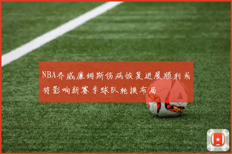 NBA乔威廉姆斯伤病恢复进展顺利或将影响新赛季球队轮换布局