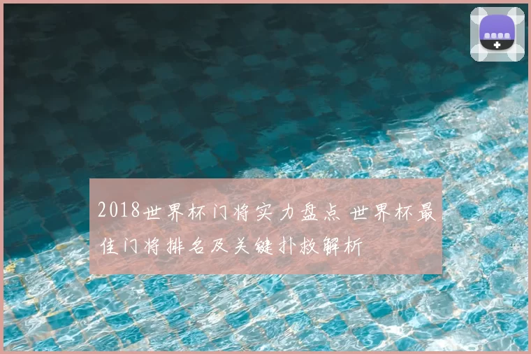2018世界杯门将实力盘点 世界杯最佳门将排名及关键扑救解析