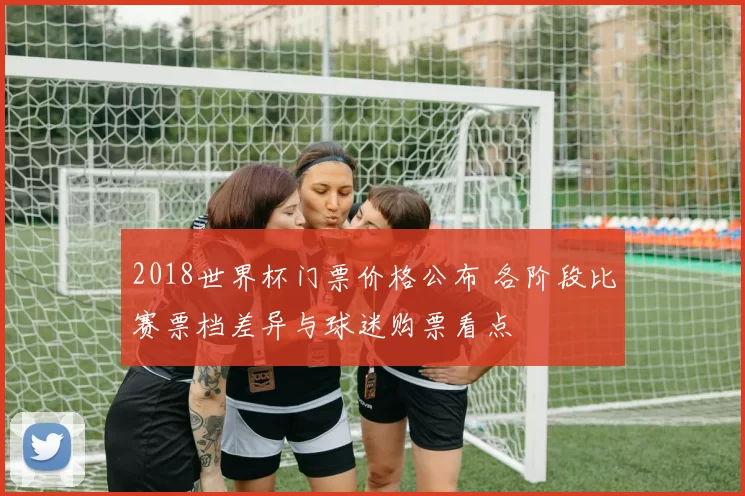 2018世界杯门票价格公布 各阶段比赛票档差异与球迷购票看点