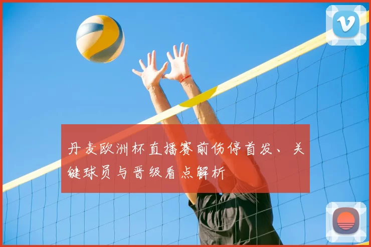 丹麦欧洲杯直播赛前伤停首发、关键球员与晋级看点解析