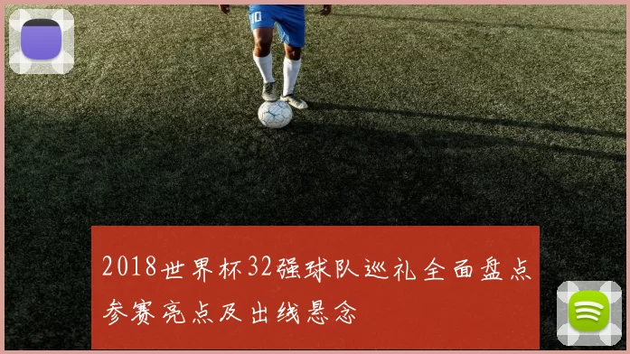 2018世界杯32强球队巡礼全面盘点参赛亮点及出线悬念