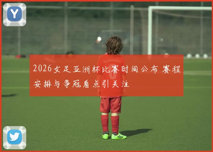 2026女足亚洲杯比赛时间公布 赛程安排与争冠看点引关注