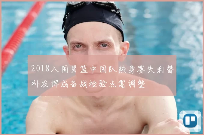 2018八国男篮中国队热身赛失利替补发挥成备战检验点需调整