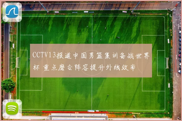 CCTV13报道中国男篮集训备战世界杯 重点磨合阵容提升外线效率