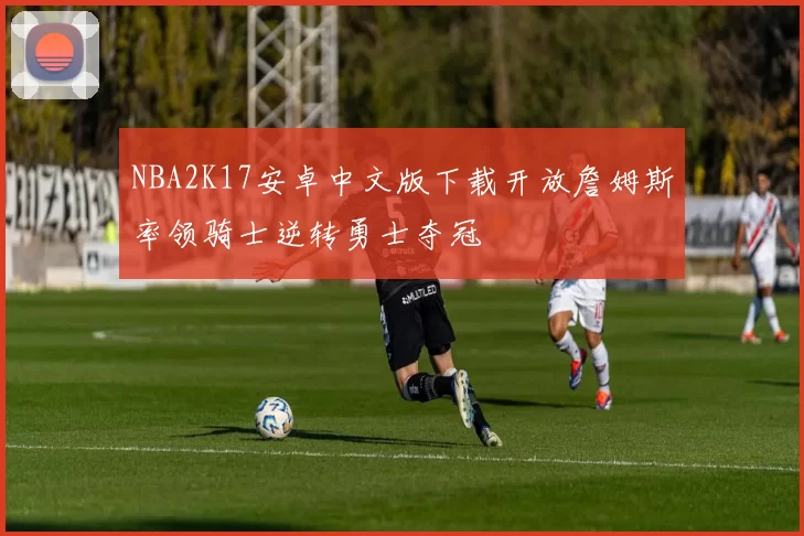NBA2K17安卓中文版下载开放詹姆斯率领骑士逆转勇士夺冠