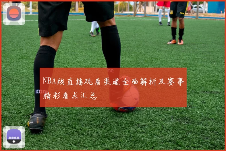 NBA线直播观看渠道全面解析及赛事精彩看点汇总