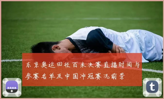 东京奥运田径百米决赛直播时间与参赛名单及中国冲冠赛况前景