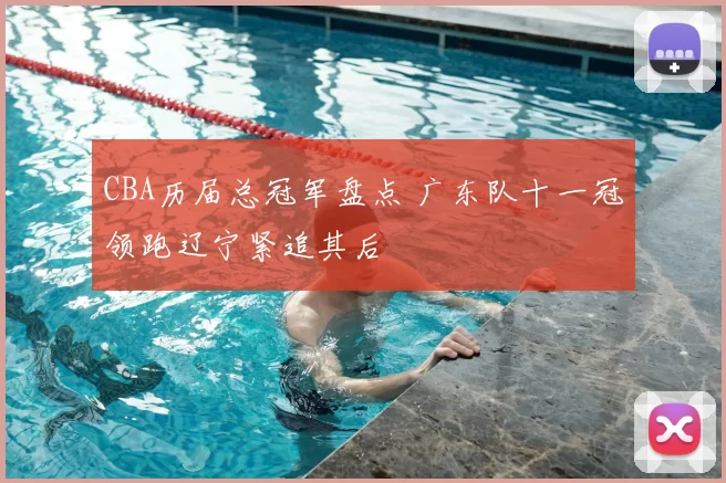 CBA历届总冠军盘点 广东队十一冠领跑辽宁紧追其后