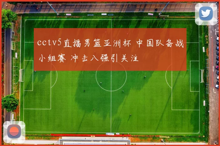 cctv5直播男篮亚洲杯 中国队备战小组赛 冲击八强引关注