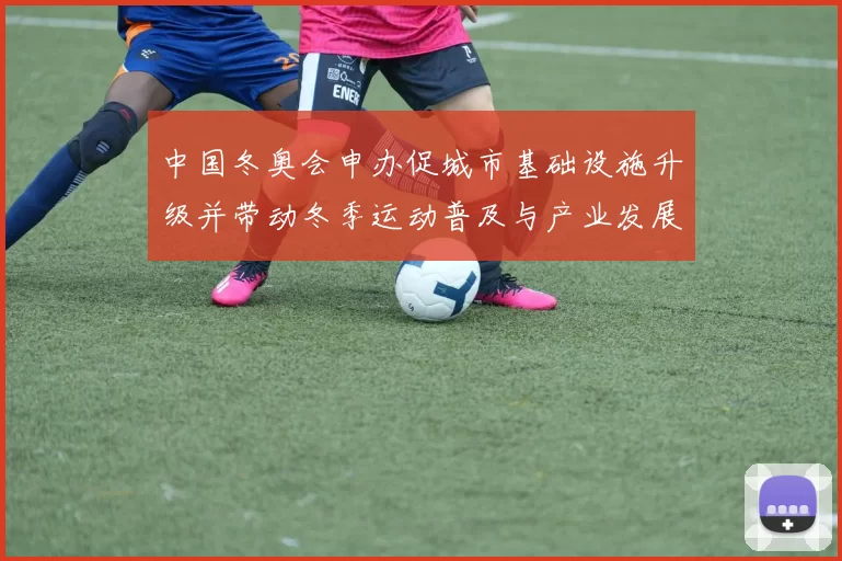 中国冬奥会申办促城市基础设施升级并带动冬季运动普及与产业发展