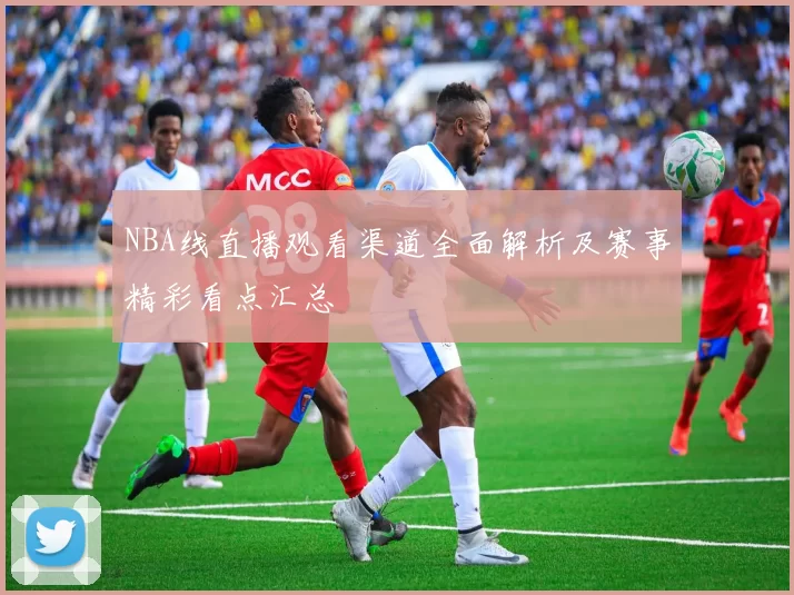 NBA线直播观看渠道全面解析及赛事精彩看点汇总