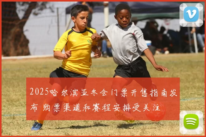 2025哈尔滨亚冬会门票开售指南发布 购票渠道和赛程安排受关注