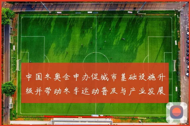 中国冬奥会申办促城市基础设施升级并带动冬季运动普及与产业发展