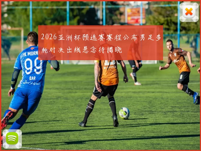 2026亚洲杯预选赛赛程公布男足多轮对决出线悬念待揭晓