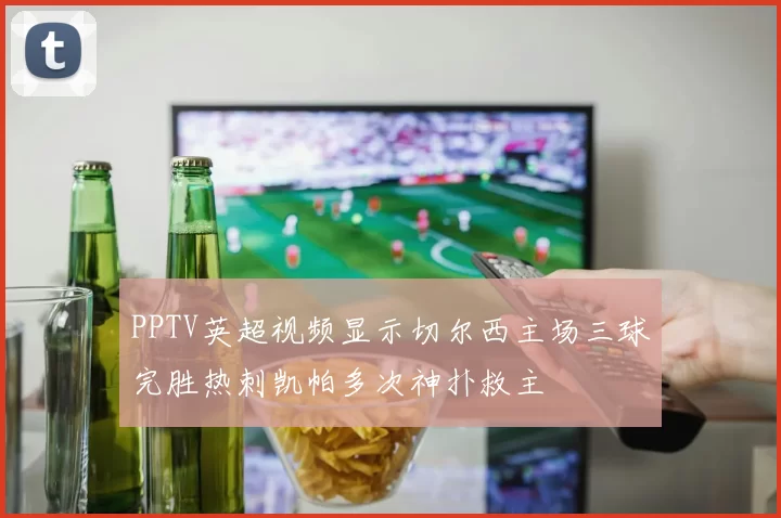 PPTV英超视频显示切尔西主场三球完胜热刺凯帕多次神扑救主