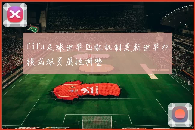 fifa足球世界匹配机制更新世界杯模式球员属性调整