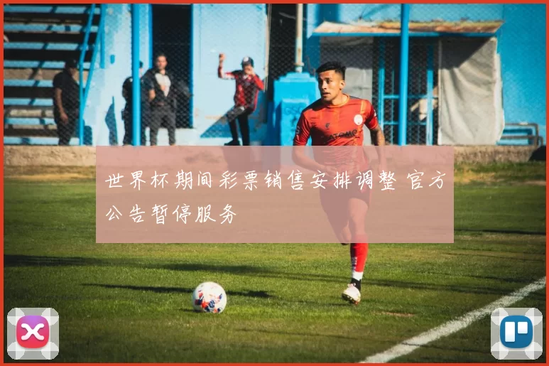 世界杯期间彩票销售安排调整 官方公告暂停服务