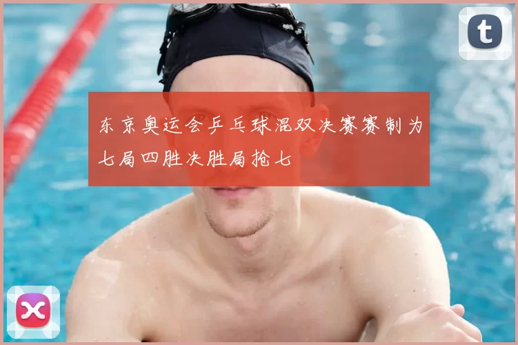 东京奥运会乒乓球混双决赛赛制为七局四胜决胜局抢七